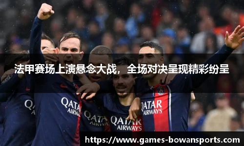 法甲赛场上演悬念大战，全场对决呈现精彩纷呈