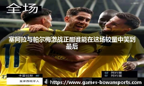 塞阿拉与帕尔梅激战正酣谁能在这场较量中笑到最后
