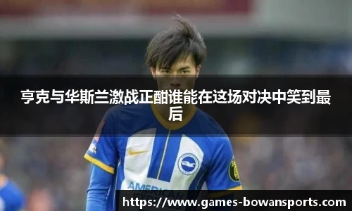 亨克与华斯兰激战正酣谁能在这场对决中笑到最后