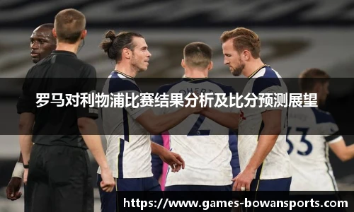 罗马对利物浦比赛结果分析及比分预测展望