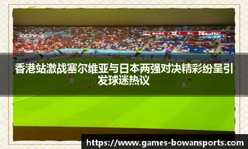 香港站激战塞尔维亚与日本两强对决精彩纷呈引发球迷热议