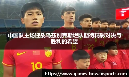 中国队主场迎战乌兹别克斯坦队期待精彩对决与胜利的希望