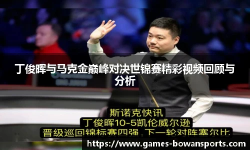 丁俊晖与马克金巅峰对决世锦赛精彩视频回顾与分析