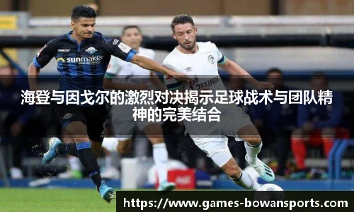 海登与因戈尔的激烈对决揭示足球战术与团队精神的完美结合