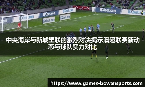 中央海岸与新城堡联的激烈对决揭示澳超联赛新动态与球队实力对比