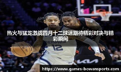 热火与猛龙激战四月十二球迷期待精彩对决与精彩瞬间